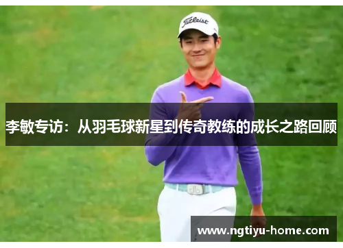 李敏专访：从羽毛球新星到传奇教练的成长之路回顾