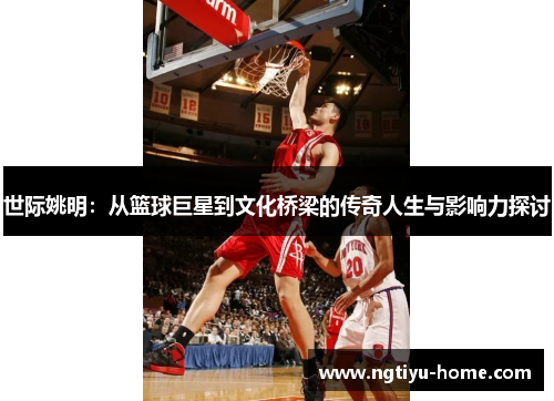世际姚明：从篮球巨星到文化桥梁的传奇人生与影响力探讨