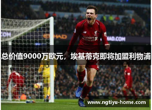 总价值9000万欧元，埃基蒂克即将加盟利物浦