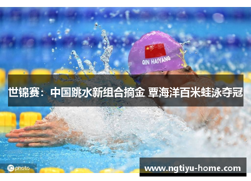 世锦赛：中国跳水新组合摘金 覃海洋百米蛙泳夺冠