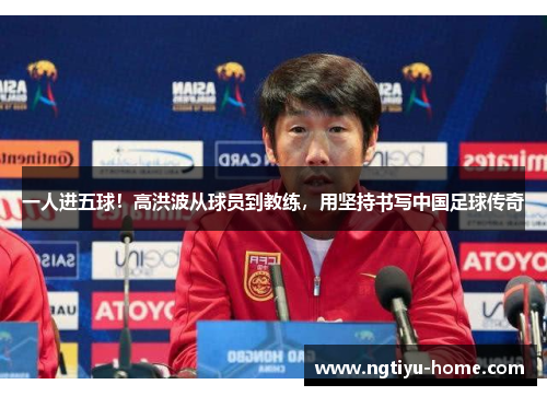 一人进五球！高洪波从球员到教练，用坚持书写中国足球传奇