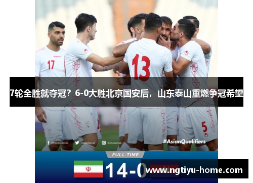7轮全胜就夺冠？6-0大胜北京国安后，山东泰山重燃争冠希望